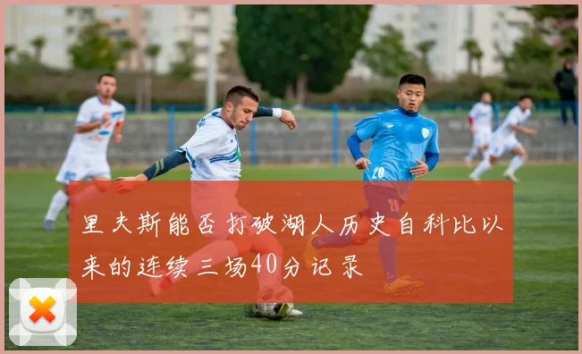 里夫斯能否打破湖人历史自科比以来的连续三场40分记录