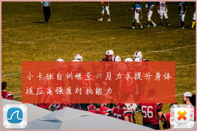小卡独自训练至六月力求提升身体适应高强度对抗能力