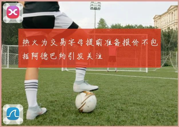 热火为交易字母提前准备报价不包括阿德巴约引发关注