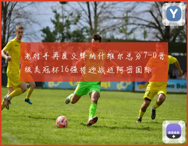 老对手再度交锋纳什维尔总分7-0晋级美冠杯16强将迎战迈阿密国际