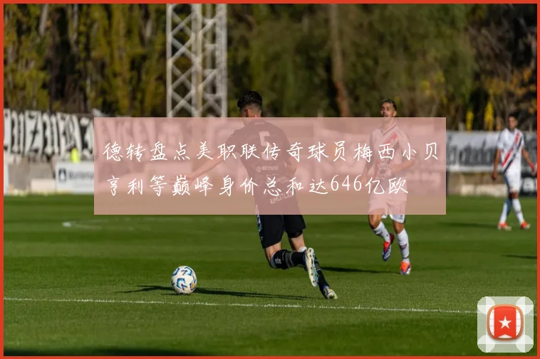 德转盘点美职联传奇球员梅西小贝亨利等巅峰身价总和达646亿欧