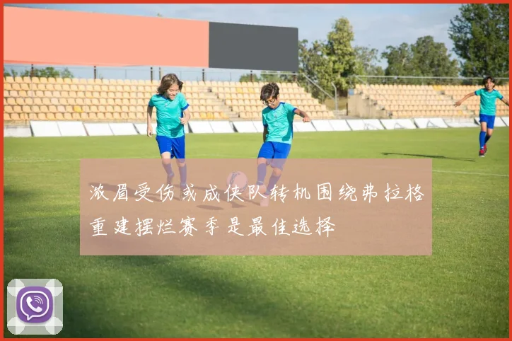 浓眉受伤或成侠队转机围绕弗拉格重建摆烂赛季是最佳选择