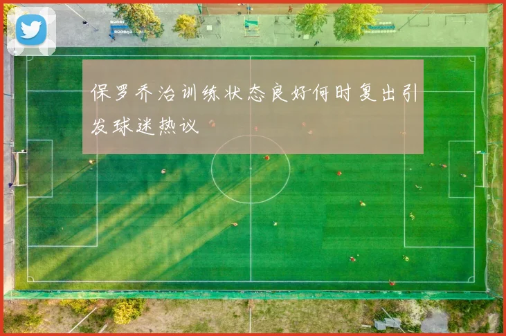 保罗乔治训练状态良好何时复出引发球迷热议