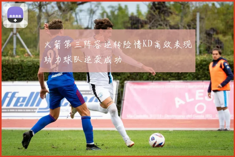 火箭第三阵容逆转险情KD高效表现助力球队逆袭成功