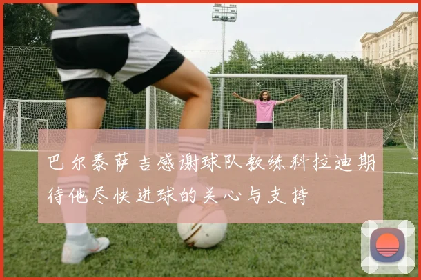 巴尔泰萨吉感谢球队教练科拉迪期待他尽快进球的关心与支持